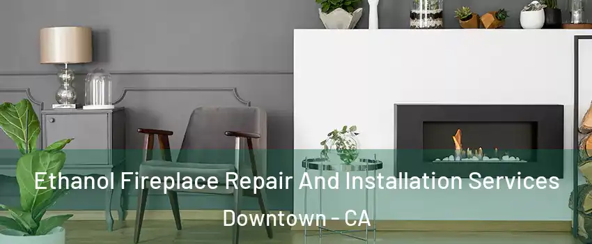 Ethanol Fireplace Repair And Installation Services Downtown - CA