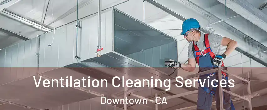 Ventilation Cleaning Services Downtown - CA